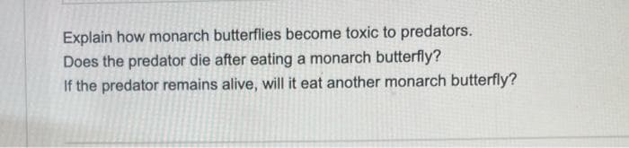 Explain how monarch butterflies become toxic to predators.
Does the predator die after eating a monarch butterfly?
If the predator remains alive, will it eat another monarch butterfly?