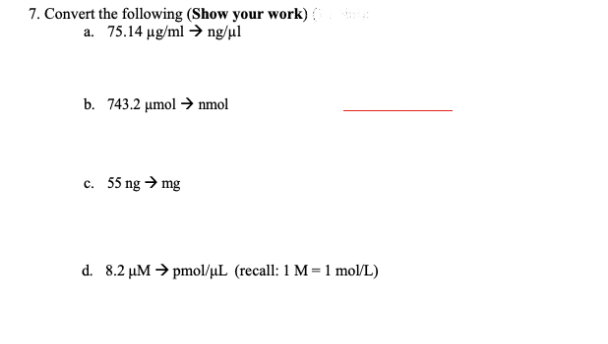 7. Convert the following (Show your work) (
a. 75.14 µg/ml →ng/ul
b. 743.2 µmol →nmol
c. 55 ng → mg
d. 8.2 µM → pmol/μL (recall: 1 M = 1 mol/L)