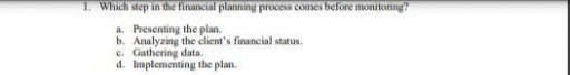 1. Which step in the financial planning process comes before monitoring?
a. Presenting the plan.
b. Analyzing the client's financial status.
c. Gathering data.
d. Implementing the plan.