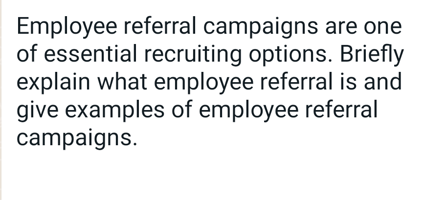 Employee referral campaigns are one
of essential recruiting options. Briefly
explain what employee referral is and
give examples of employee referral
campaigns.