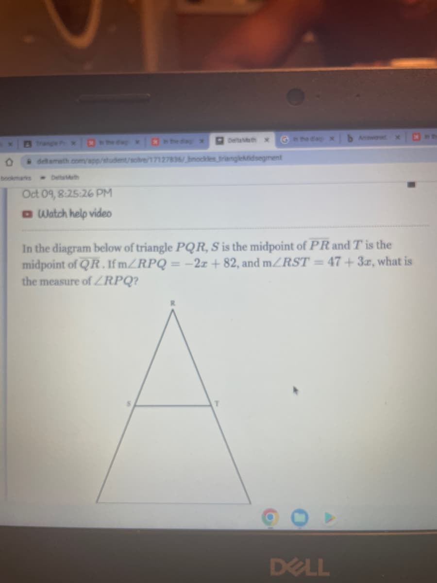 deltameth.com/app/student/solve/17127836/bnockles
bookmarks
DetsMath
Oct 09, 8:25:26 PM
Watch help video
DettaMath
Gin the diag
triangleMidisegment
T
In the diagram below of triangle PQR, S is the midpoint of PR and T is the
midpoint of QR. If m/RPQ = -2z+82, and m/RST=47+3x, what is
the measure of RPQ?
b Answered
DELL
