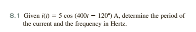 8.1 Given i(t) = 5 cos (400t
the current and the frequency in Hertz.
– 120°) A, determine the period of
