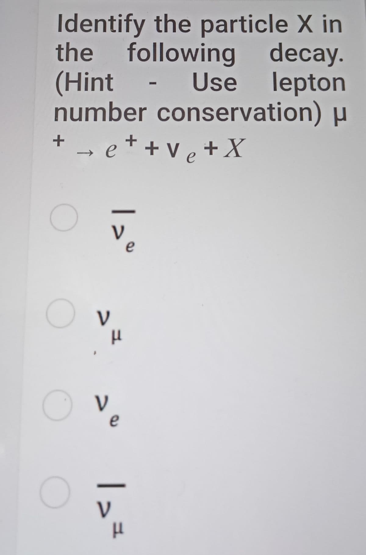 Identify the particle X in
the following
Use
decay.
(Hint
Use lepton
number conservation) µ
→ e* +v e + X
e
V
V
e
V

