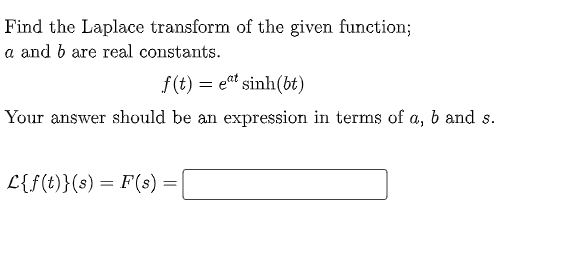 Find the Laplace transform of the given function;
a and b are real constants.
f(t) = et sinh(bt)
Your answer should be an expression in terms of a, b and s.
L{f(t)}(s) = F(s) =
