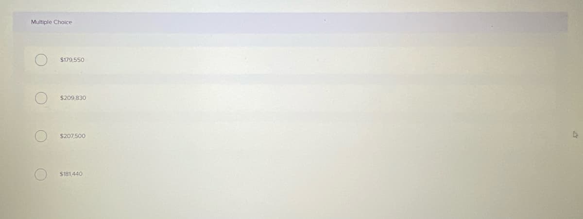 Multiple Choice
$179.550
$209.830
$207,500
$181,440
