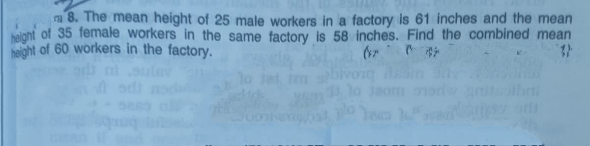 n 8. The mean height of 25 male workers in a factory is 61 inches and the mean
helght of 35 female workers in the same factory is 58 inches. Find the combined mean
helght of 60 workers in the factory.
67 秒
Ivonq
di lo Jeom
