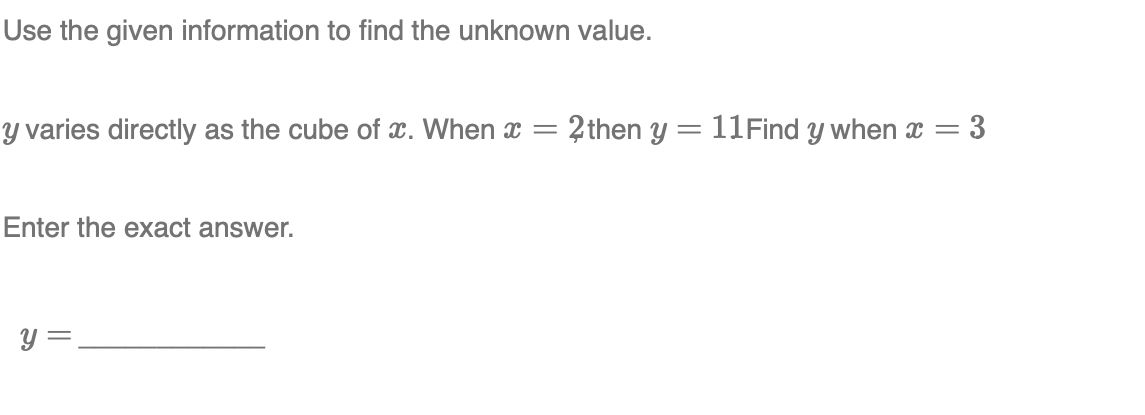 Use the given information to find the unknown value.
y varies directly as the cube of x. When x =
2then y = 11Find y when x = 3
Enter the exact answer.
Y =
