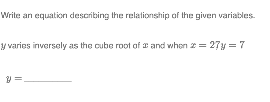 Write an equation describing the relationship of the given variables.
y varies inversely as the cube root of x and when æ = 27y = 7
Y =

