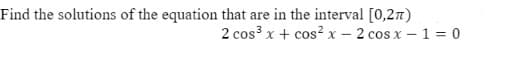 Find the solutions of the equation that are in the interval [0,27)
2 cos3 x + cos² x – 2 cos x – 1 = 0
