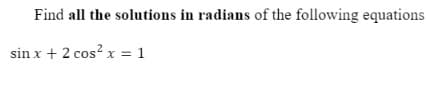 Find all the solutions in radians of the following equations
sin x + 2 cos? x = 1

