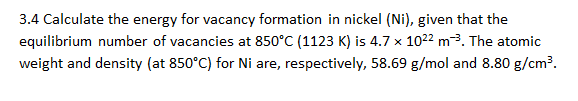 3.4 Calculate the energy for vacancy formation in nickel (Ni), given that the
equilibrium number of vacancies at 850°C (1123 K) is 4.7 x 10²² m³. The atomic
weight and density (at 850°C) for Ni are, respectively, 58.69 g/mol and 8.80 g/cm³.