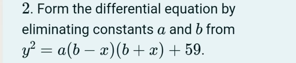 2. Form the differential equation by
eliminating constants a and b from
y? = a(b – x)(b + x) + 59.
-
