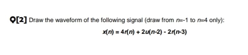 Q[2] Draw the waveform of the following signal (draw from n=-1 to n=4 only):
x(n) = 4r(n) + 2u(n-2) - 2r(n-3)
%3D
