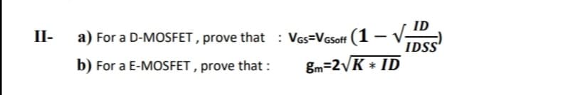 ID
a) For a D-MOSFET , prove that : Vas=VGsoff (1–V
IDSS'
II-
b) For a E-MOSFET , prove that :
gm=2\K * ID

