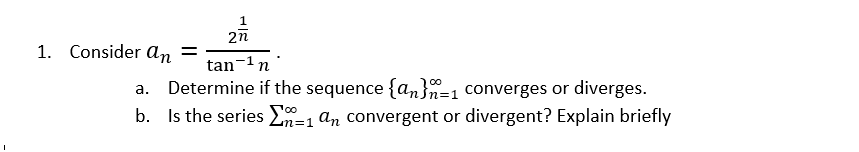 1
2n
1. Consider an =
tan-1n
a. Determine if the sequence {an}n=1 converges or diverges.
b. Is the series =1 an convergent or divergent? Explain briefly
%3D1
