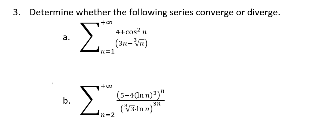 3. Determine whether the following series converge or diverge.
Σ
4+cos? n
а.
(3n-n)
n=1
Σ
(5-4(ln n)³)"
(3-In n)
b.
3n
n=2
