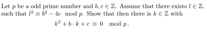 Let p be a odd prime number and b, c e Z. Assume that there exists l E Z,
such that l2 = b² – 4c mod p. Show that then there is k e Z with
k² + b ·k + c = 0 mod p.
