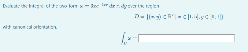 Evaluate the integral of the two-form w = 3xe 3zy d A dy over the region
D= {(x, y) E R² | x € [1, 5], y € [0, 1]}
with canonical orientation.
||
