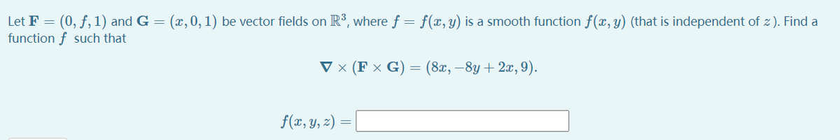Let F = (0, f, 1) and G
function f such that
(x,0, 1) be vector fields on R°, where f = f(x, y) is a smooth function f(x, y) (that is independent of z ). Find a
V × (F × G) = (8x, –8y + 2x, 9).
f(x, Y, z)
