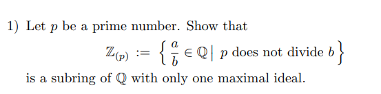 1) Let p be a prime number. Show that
Z(p)
{EQ| p does not divide b
is a subring of Q with only one maximal ideal.
