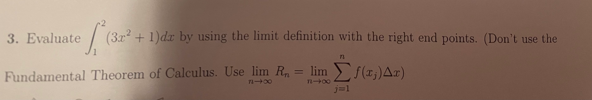 (3x² + 1)dx by using the limit definition with the right end points. (Don't use the
1
Fundamental Theorem of Calculus. Use lim R
= lim f(x;)Ar)
j=1
