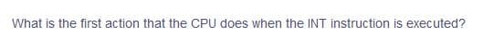 What is the first action that the CPU does when the INT instruction is executed?
