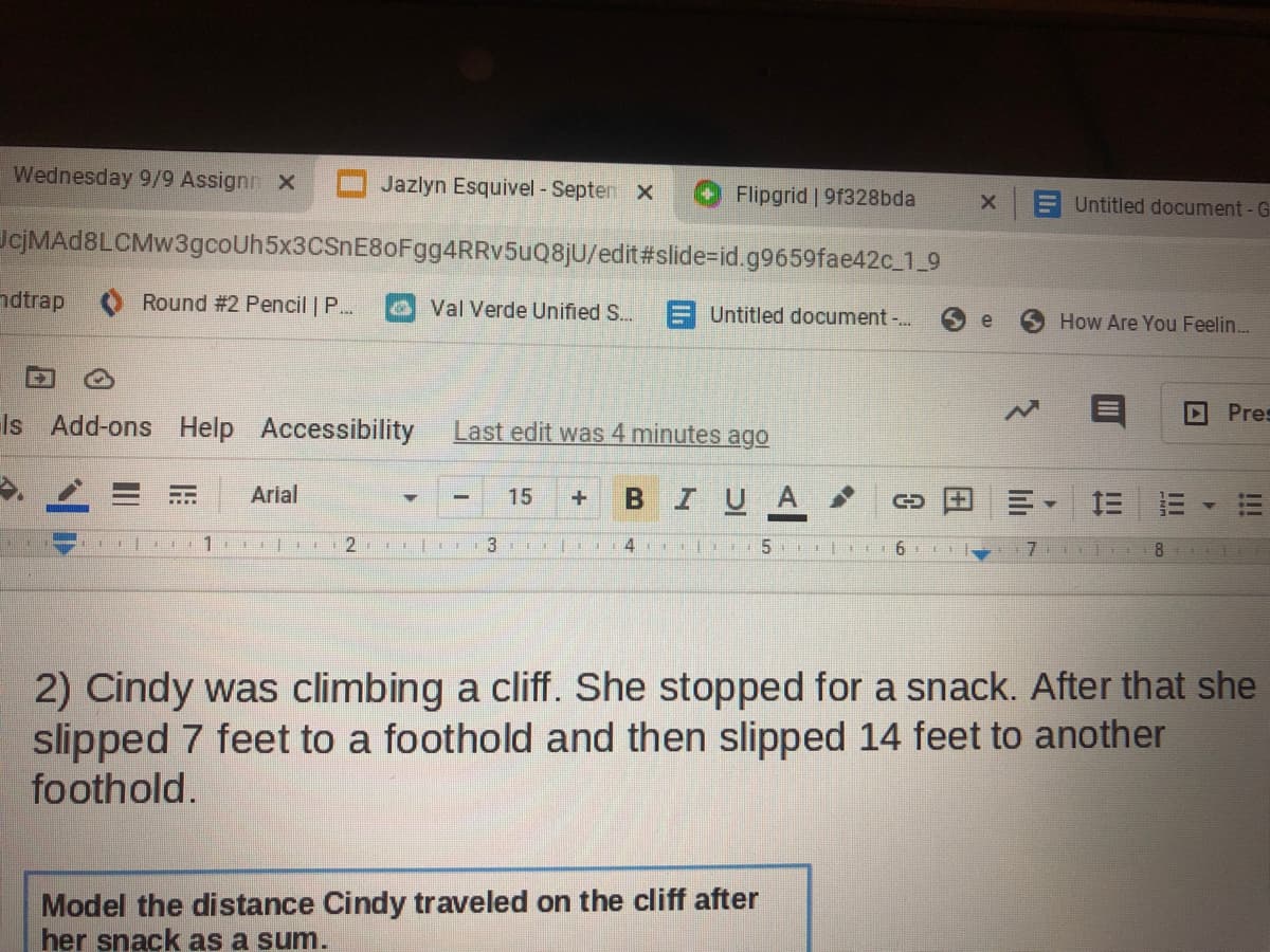 2) Cindy was climbing a cliff. She stopped for a snack. After that she
slipped 7 feet to a foothold and then slipped 14 feet to another
foothold.
Model the distance Cindy traveled on the cliff after
her snack as a sum.
