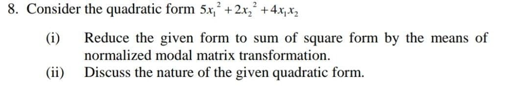 8. Consider the quadratic form 5x, + 2x, +4x;X2
(i)
Reduce the given form to sum of square form by the means of
normalized modal matrix transformation.
(ii)
Discuss the nature of the given quadratic form.
