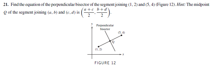 21. Find the equation of the perpendicular bisector of the segment joining (1, 2) and (5, 4) (Figure 12). Hint: The midpoint
Q of the segment joining (a, b) and (c, d) is|
´a +c b+d
Perpendicular
bisector
(5, 4)
(1, 2)
FIGURE 12

