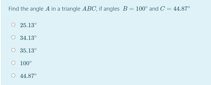 Find the angle A in a triangle ABC, if angles B = 100° and C = 44.87°
25.13°
O 34.13°
O 35.13°
O 100°
O 44.87°
