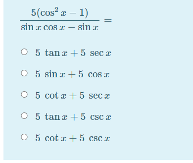 5(cos? x – 1)
-
sin x cos x – sin x
O 5 tan x + 5 sec x
O 5 sin x + 5 cos x
O 5 cot x + 5 sec x
O 5 tanx + 5 csc x
O 5 cot x +5 csc x
