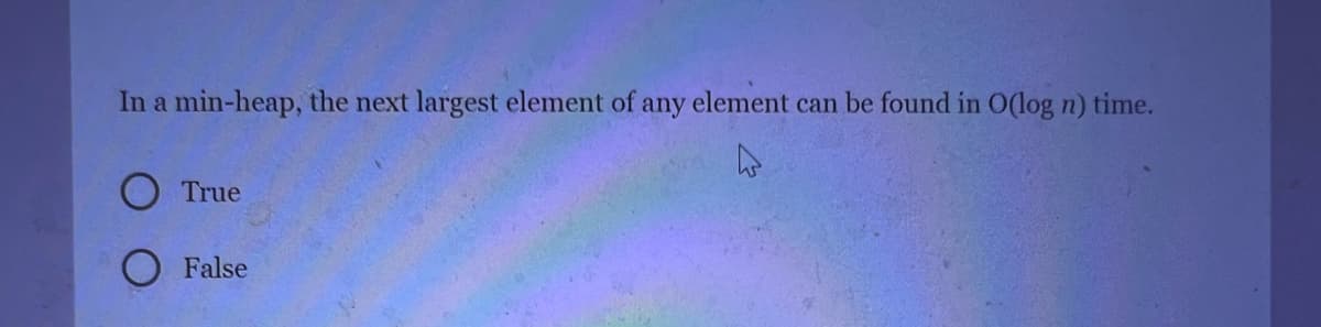In a min-heap, the next largest element of any element can be found in O(log n) time.
True
False