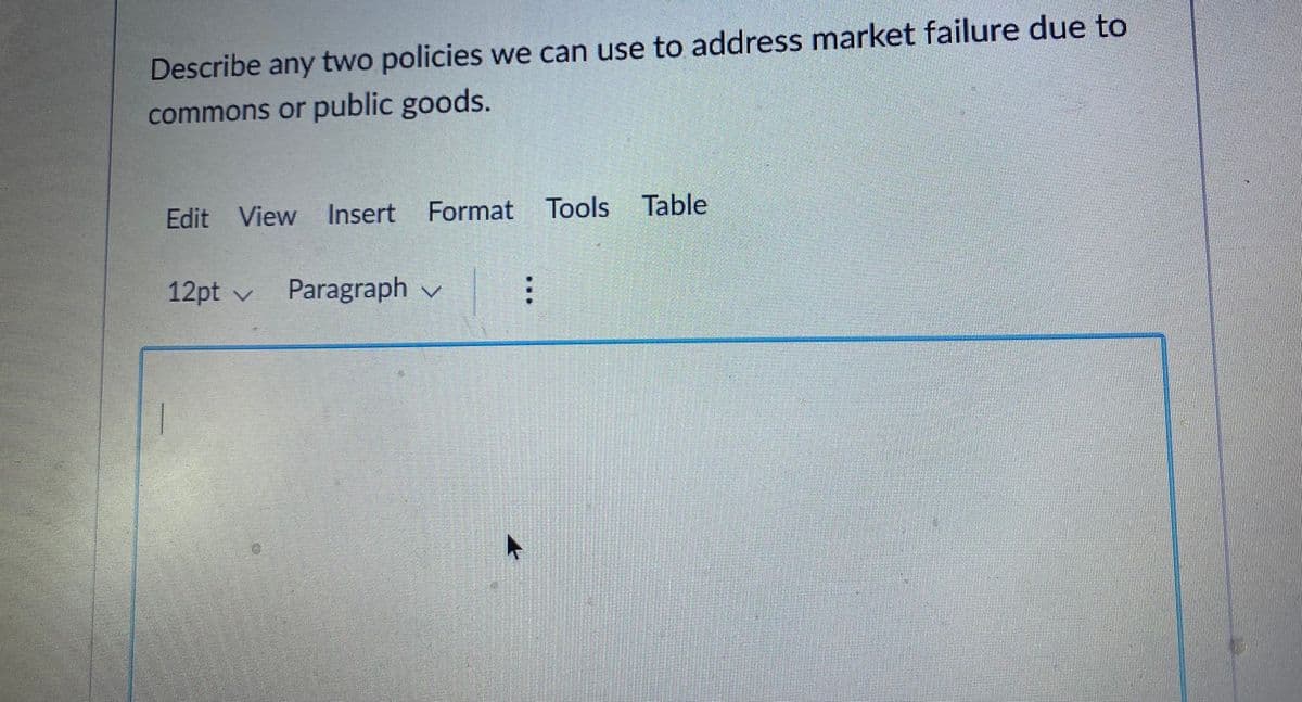 Describe any two policies we can use to address market failure due to
commons or public goods.
Edit View Insert Format Tools
Table
12pt v
Paragraph v
