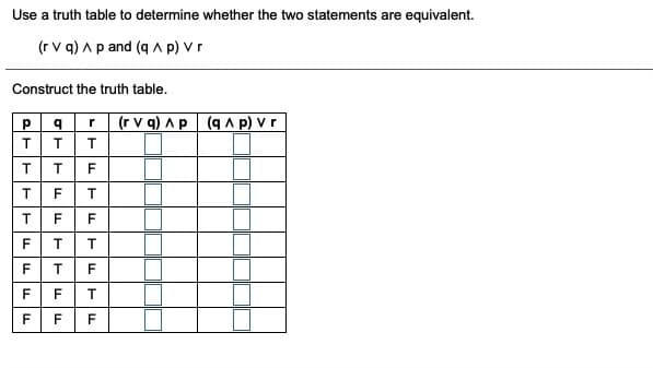 Use a truth table to determine whether the two statements are equivalent.
(r v q) A p and (q A p) vr
Construct the truth table.
(r v q) Ap (q A p) vr
r
F
F
T
F
F
FT
T
F
F
T
F
F
F
