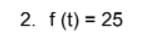 2. f (t) = 25
