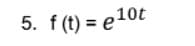 5. f (t) = e10t
