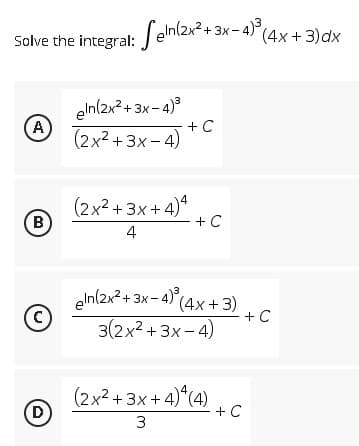 Solve the integral: Seln(2x² + 3x-4)³ (4x+3) dx
eln(2x²+3x-4)³
A
(2x²+3x-4)
(2x²+3x+4)4
B
+ C
4
eln(2x²+3x-4)³
x-4)³ (4x+3)
C
3(2x²+3x-4)
(2x²+3x+4)*(4) + C
D
3
+ C
+ C