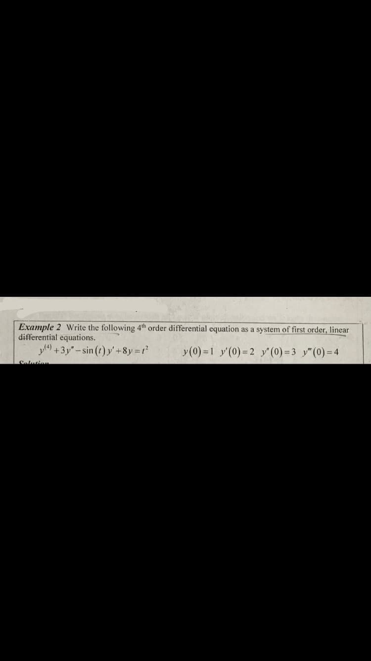 Example 2 Write the following 4th order differential equation as a system of first order, linear
differential equations.
y) +3y"-sin (1) y'+8y=12
y(0) =1 y'(0) = 2 y"(0)= 3 y"(0)= 4
Selution
