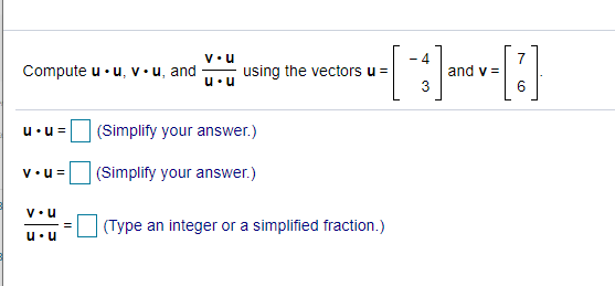 V•u
Compute u • u, v• u, and
using the vectors u =
4
and v =
u•u
u•u=
(Simplify your answer.)
v•u=
(Simplify your answer.)
V•u
(Type an integer or a simplified fraction.)
u•u
