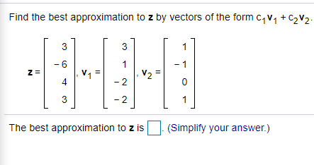 Find the best approximation to z by vectors of the form c, v, + C2V2.
3
-6
1
1
V1 =
4
z=
- 2
3
-2
1
The best approximation to z is
(Simplify your answer.)
