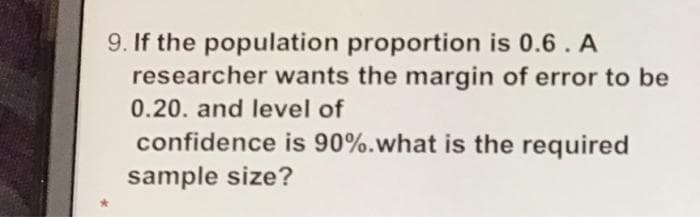 9. If the population proportion is 0.6. A
researcher wants the margin of error to be
0.20. and level of
confidence is 90%.what is the required
sample size?
