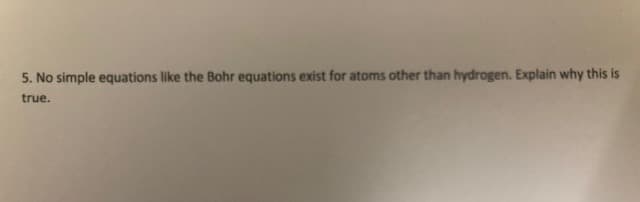 5. No simple equations like the Bohr equations exist for atoms other than hydrogen. Explain why this is
true.
