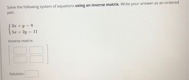 Solve the following system of equations using an inverse matrix. Write your answer as an ordered
pair.
( 3x + y = 8.
5x + 2y = 11
Inverse matrix:
Solution:

