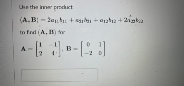 Use the inner product
(A, B) = 2a11b11 + a2ı b21 + a12b12 + 2a22b22
to find (A, B) for
A
B
%3D
%3D
4
-2 0
