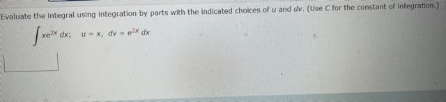 Evaluate the integral using integration by parts with the indicated choices of u and dv. (Use C for the constant of integration.)
dx3;
u = x, dv = e2x dx
