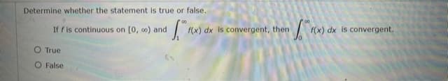 Determine whether the statement is true or false.
If f is continuous on [0, c0) and
f(x) dx is convergent, then
f(x) dx is convergent.
O True
O False
