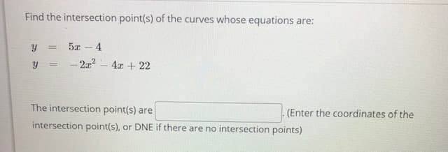 Find the intersection point(s) of the curves whose equations are:
5x - 4
- 2x – 4x + 22
The intersection point(s) are
(Enter the coordinates of the
intersection point(s), or DNE if there are no intersection points)
