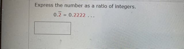 Express the number as a ratio of integers.
0.2 = 0.2222...
%3D
