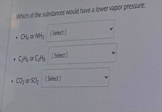 Which of the substances would have a lower vapor pressure:
CH, ar NH ISelect]
GH, or CH Select]
CO, or S0
(Select]
