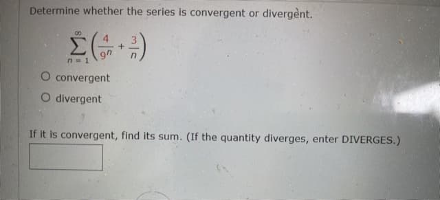 Determine whether the series is convergent or divergent.
00
n = 1
O convergent
O divergent
If it is convergent, find its sum. (If the quantity diverges, enter DIVERGES.)
